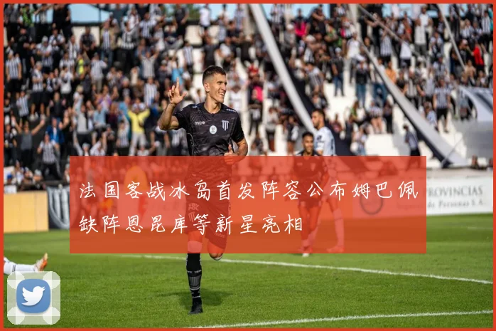 法国客战冰岛首发阵容公布姆巴佩缺阵恩昆库等新星亮相