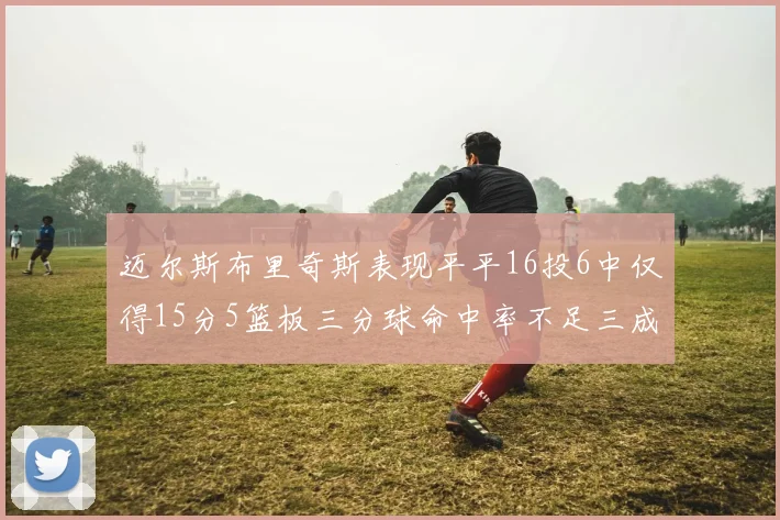 迈尔斯布里奇斯表现平平16投6中仅得15分5篮板三分球命中率不足三成