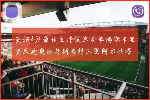 英超2月最佳主帅候选名单揭晓卡里克瓜迪奥拉与斯洛特入围阿尔特塔遗憾落选