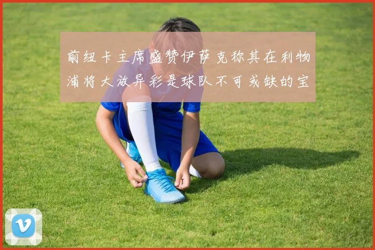前纽卡主席盛赞伊萨克称其在利物浦将大放异彩是球队不可或缺的宝贵资产