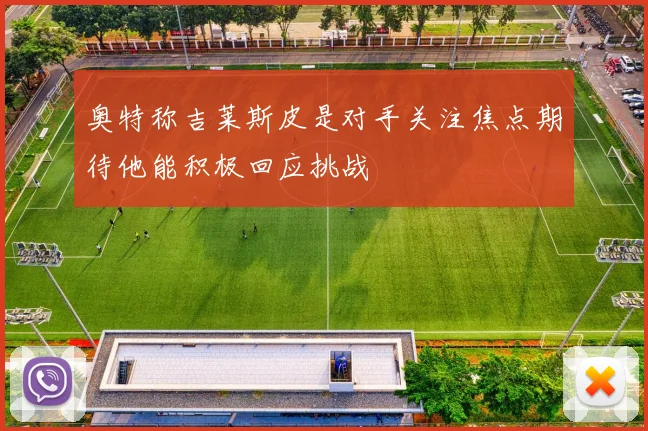 奥特称吉莱斯皮是对手关注焦点期待他能积极回应挑战