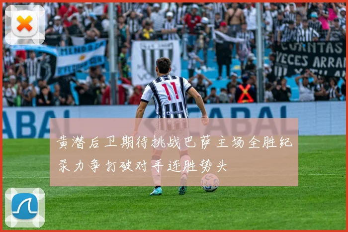黄潜后卫期待挑战巴萨主场全胜纪录力争打破对手连胜势头
