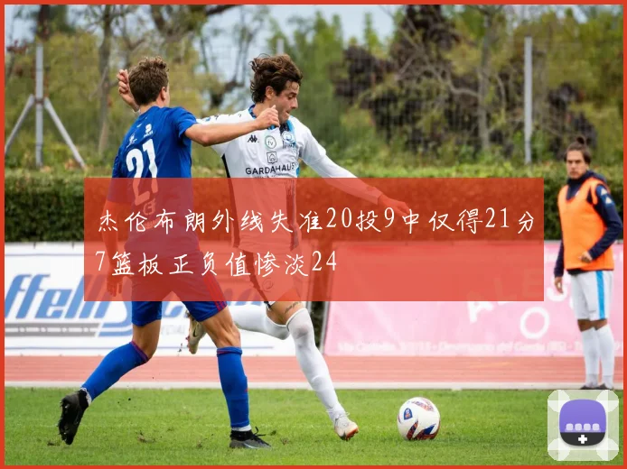 杰伦布朗外线失准20投9中仅得21分7篮板正负值惨淡24