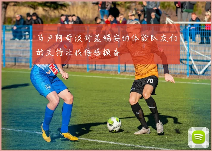 马卢阿奇谈封盖锡安的体验队友们的支持让我倍感振奋