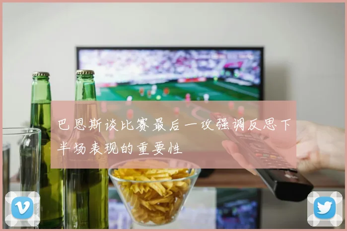 巴恩斯谈比赛最后一攻强调反思下半场表现的重要性