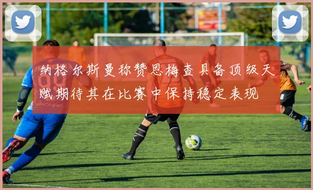 纳格尔斯曼称赞恩梅查具备顶级天赋期待其在比赛中保持稳定表现