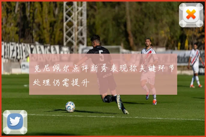 克尼佩尔点评新秀表现称关键环节处理仍需提升