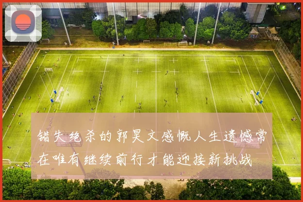 错失绝杀的郭昊文感慨人生遗憾常在唯有继续前行才能迎接新挑战