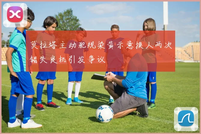 莫拉塔主动犯规染黄示意换人两次错失良机引发争议