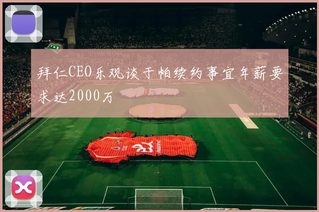 拜仁CEO乐观谈于帕续约事宜年薪要求达2000万