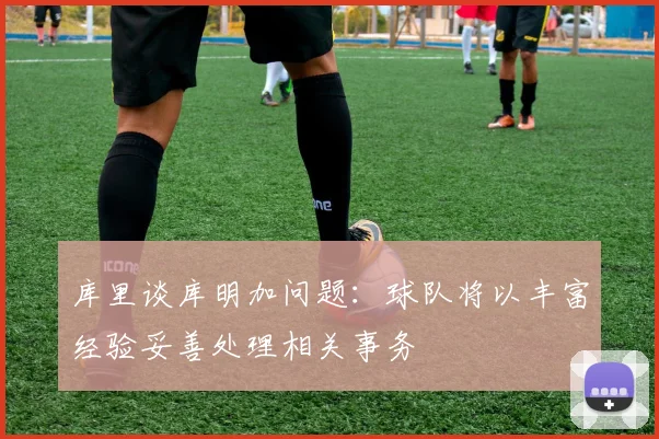 库里谈库明加问题：球队将以丰富经验妥善处理相关事务
