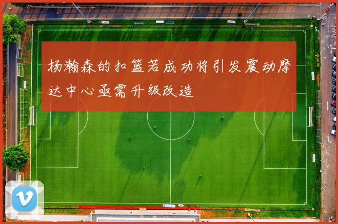 杨瀚森的扣篮若成功将引发震动摩达中心亟需升级改造