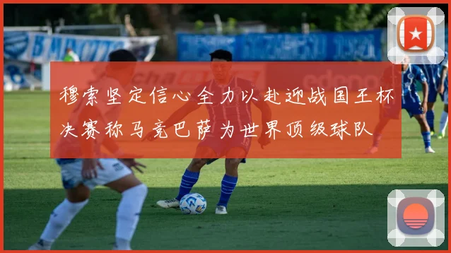 穆索坚定信心全力以赴迎战国王杯决赛称马竞巴萨为世界顶级球队