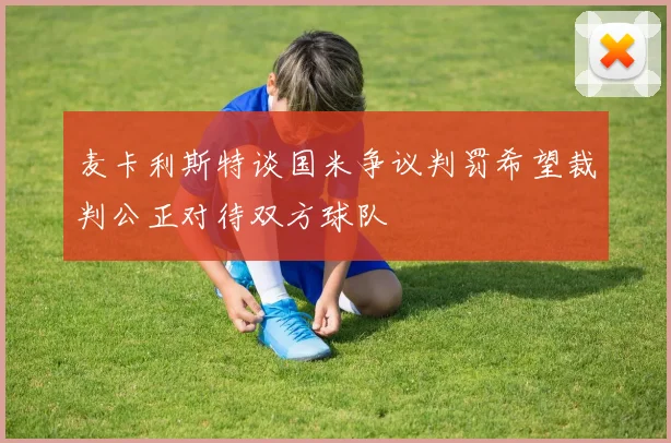 麦卡利斯特谈国米争议判罚希望裁判公正对待双方球队