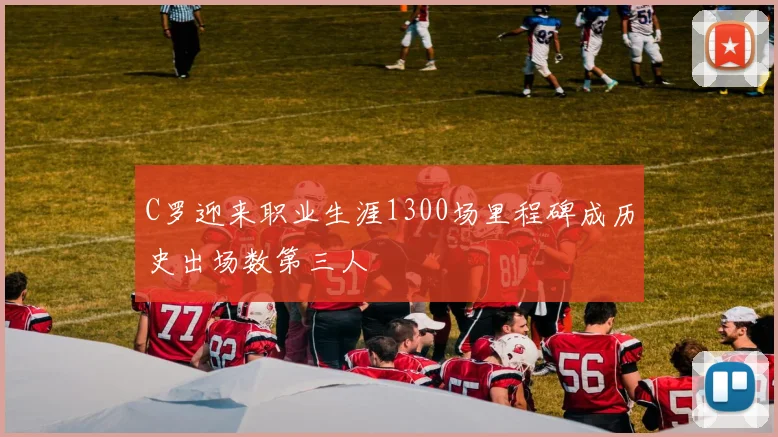 C罗迎来职业生涯1300场里程碑成历史出场数第三人