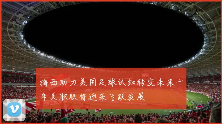 梅西助力美国足球认知转变未来十年美职联将迎来飞跃发展