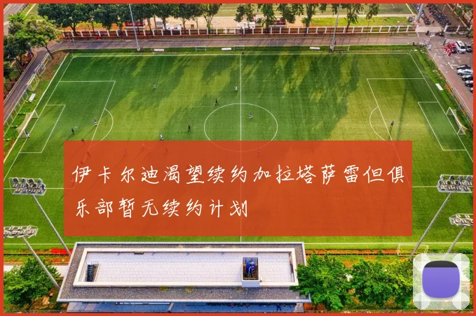 伊卡尔迪渴望续约加拉塔萨雷但俱乐部暂无续约计划