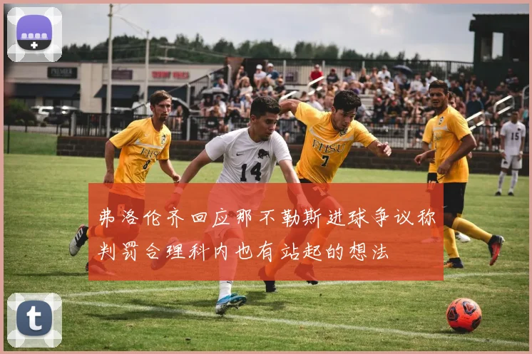 弗洛伦齐回应那不勒斯进球争议称判罚合理科内也有站起的想法