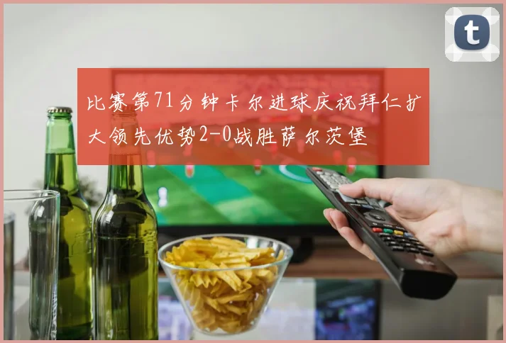 比赛第71分钟卡尔进球庆祝拜仁扩大领先优势2-0战胜萨尔茨堡