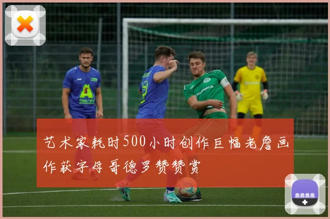 艺术家耗时500小时创作巨幅老詹画作获字母哥德罗赞赞赏
