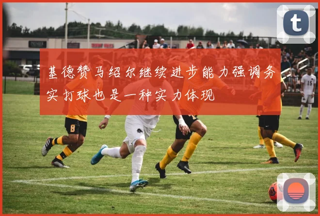 基德赞马绍尔继续进步能力强调务实打球也是一种实力体现