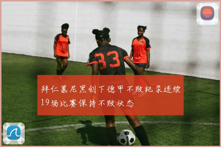 拜仁慕尼黑创下德甲不败纪录连续19场比赛保持不败状态