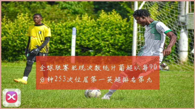 全球联赛犯规次数统计葡超以每90分钟253次位居第一英超排名第九