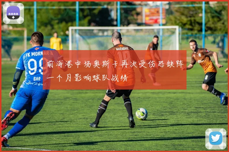 前海港中场奥斯卡再次受伤恐缺阵一个月影响球队战绩
