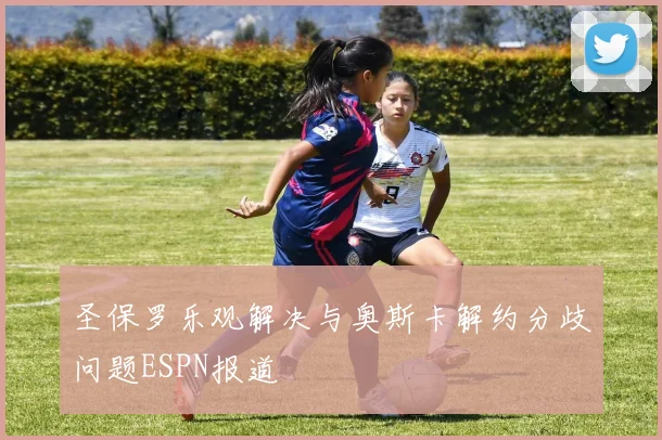 圣保罗乐观解决与奥斯卡解约分歧问题ESPN报道