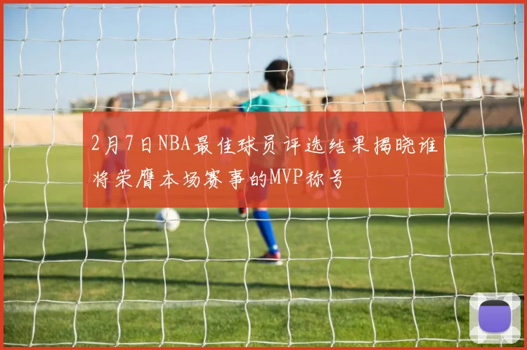 2月7日NBA最佳球员评选结果揭晓谁将荣膺本场赛事的MVP称号