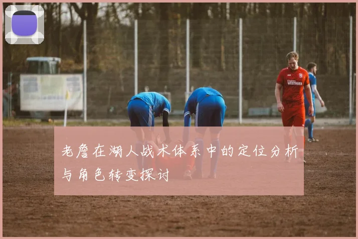老詹在湖人战术体系中的定位分析与角色转变探讨