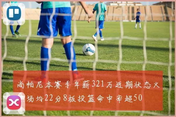 尚帕尼本赛季年薪321万近期状态火热场均22分8板投篮命中率超50