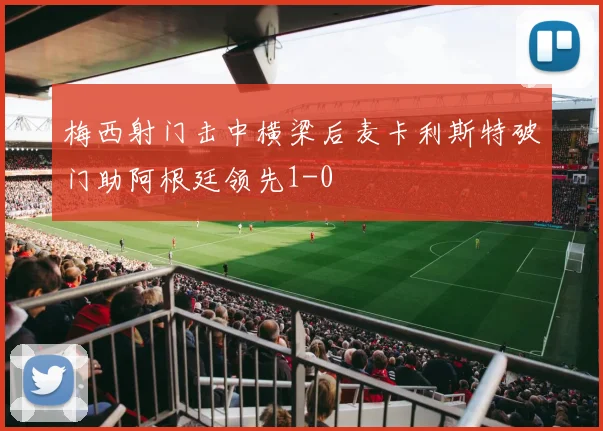 梅西射门击中横梁后麦卡利斯特破门助阿根廷领先1-0