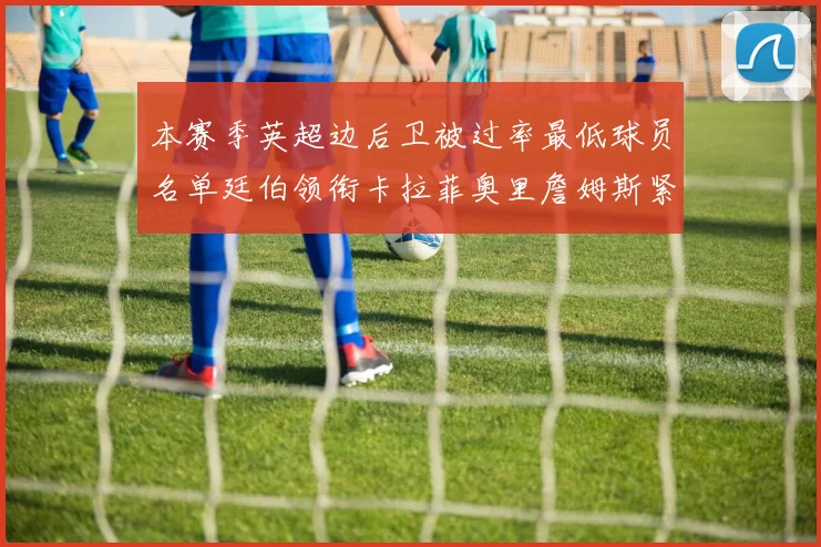 本赛季英超边后卫被过率最低球员名单廷伯领衔卡拉菲奥里詹姆斯紧随其后
