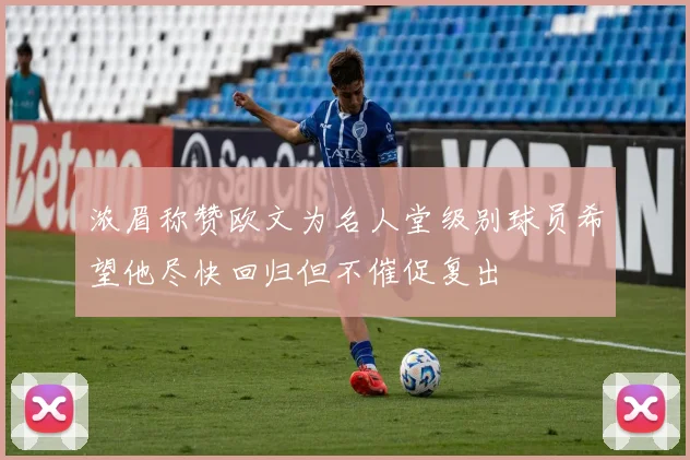 浓眉称赞欧文为名人堂级别球员希望他尽快回归但不催促复出