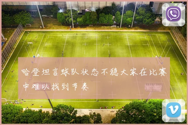 哈登坦言球队状态不稳大家在比赛中难以找到节奏