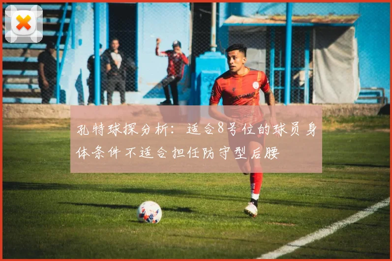 孔特球探分析：适合8号位的球员身体条件不适合担任防守型后腰