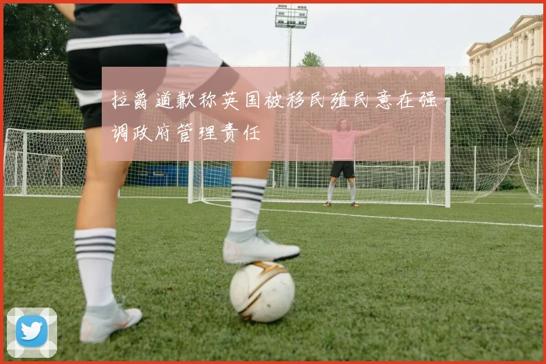 拉爵道歉称英国被移民殖民意在强调政府管理责任