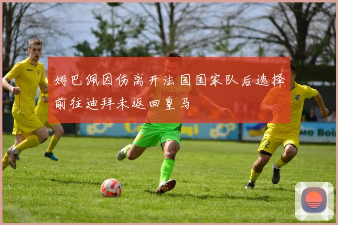 姆巴佩因伤离开法国国家队后选择前往迪拜未返回皇马