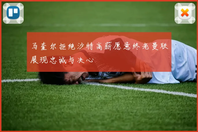 马奎尔拒绝沙特高薪愿意终老曼联展现忠诚与决心