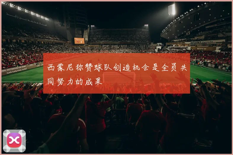 西蒙尼称赞球队创造机会是全员共同努力的成果