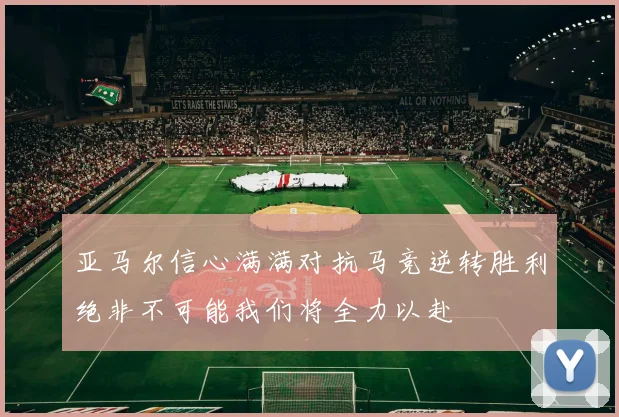 亚马尔信心满满对抗马竞逆转胜利绝非不可能我们将全力以赴