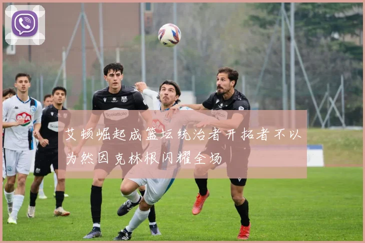 艾顿崛起成篮坛统治者开拓者不以为然因克林根闪耀全场