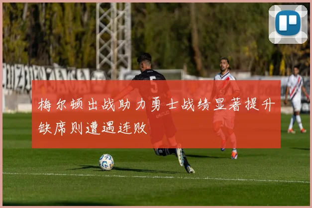 梅尔顿出战助力勇士战绩显著提升缺席则遭遇连败