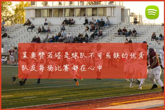 莱奥赞若塔是球队不可或缺的优秀队友每场比赛都在心中
