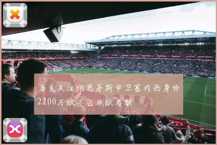 马竞关注伯恩茅斯中卫塞内西身价2200万欧不占非欧名额