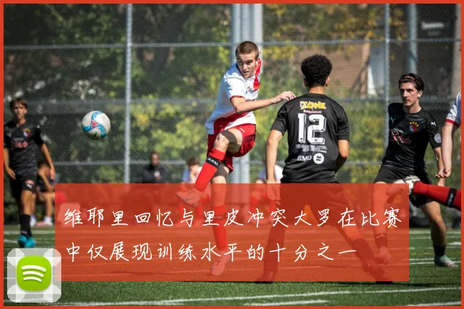 维耶里回忆与里皮冲突大罗在比赛中仅展现训练水平的十分之一