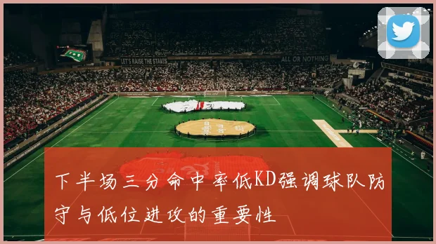 下半场三分命中率低KD强调球队防守与低位进攻的重要性