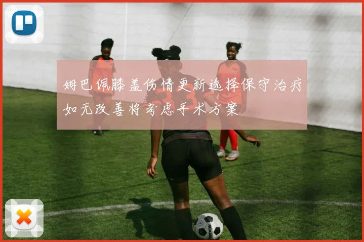 姆巴佩膝盖伤情更新选择保守治疗如无改善将考虑手术方案