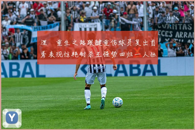 涅槃重生之路跟腱重伤球员复出首秀表现惊艳耐杀王强势回归一人独得30分以上